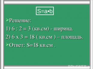 Решение: 1) 6 : 2 = 3 (кв.см) - ширина. 2) 6 х 3 = 18 ( кв.см ) – площадь. Ответ