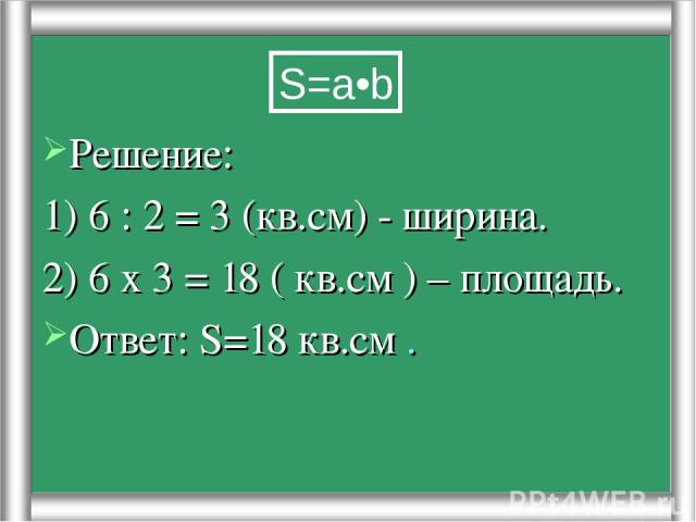 Решение: 1) 6 : 2 = 3 (кв.см) - ширина. 2) 6 х 3 = 18 ( кв.см ) – площадь. Ответ: S=18 кв.см . S=a•b