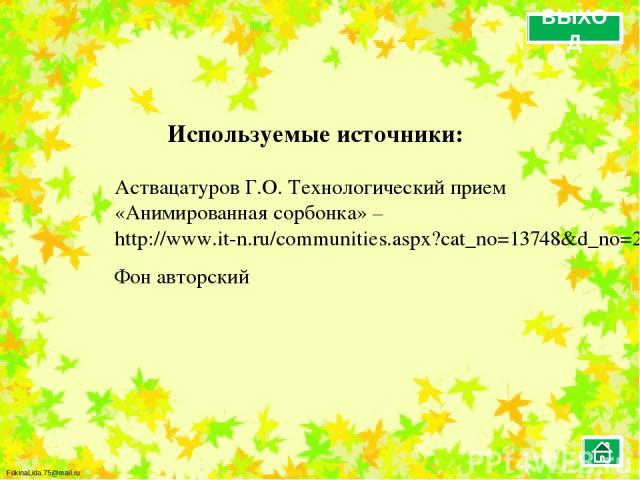 Используемые источники: Аствацатуров Г.О. Технологический прием «Анимированная сорбонка» – http://www.it-n.ru/communities.aspx?cat_no=13748&d_no=222265&ext=Attachment.aspx?Id=97001 Фон авторский ВЫХОД FokinaLida.75@mail.ru