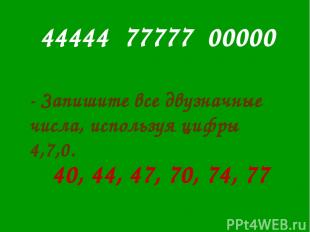 44444 77777 00000 - Запишите все двузначные числа, используя цифры 4,7,0. 40, 44