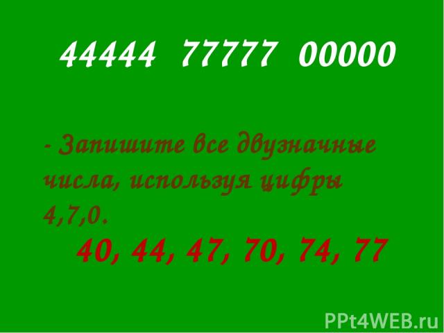 44444 77777 00000 - Запишите все двузначные числа, используя цифры 4,7,0. 40, 44, 47, 70, 74, 77