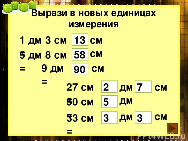 Вырази в новых единицах измерения 1 дм 3 см = 13 5 дм 8 см = 58 9 дм = 90 27 см = 33 см = 50 см = см см см см дм дм дм см 2 7 5 3 3