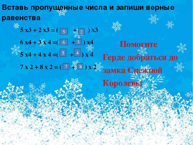 Вставь пропущенные числа и запиши верные равенства 5 2 6 3 5 4 7 8 5 х3 + 2 х3 = ( + ) х3 6 х4 + 3 х 4 =( + ) х4 5 х4 + 4 х 4 =( + ) х 4 7 х 2 + 8 х 2 = ( + ) х 2 Помогите Герде добраться до замка Снежной Королевы