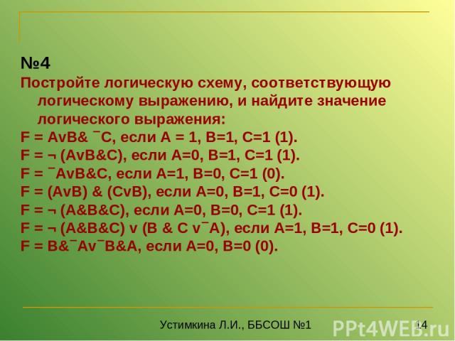 №4 Постройте логическую схему, соответствующую логическому выражению, и найдите значение логического выражения: F = AvB& C, если А = 1, В=1, С=1 (1). F = ¬ (AvB&C), если А=0, В=1, С=1 (1). F = AvB&C, если А=1, В=0, С=1 (0). F = (AvB) & (CvB), если А…