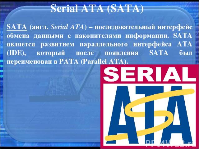 Serial ATA (SATA) SATA (англ. Serial ATA) – последовательный интерфейс обмена данными с накопителями информации. SATA является развитием параллельного интерфейса ATA (IDE), который после появления SATA был переименован в PATA (Parallel ATA).