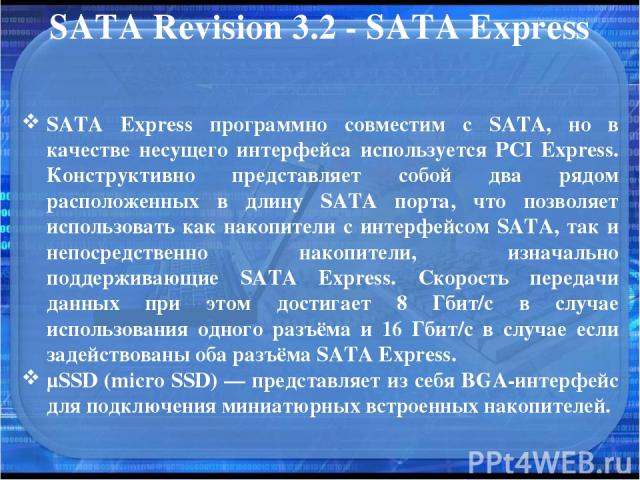 SATA Revision 3.2 - SATA Express SATA Express программно совместим с SATA, но в качестве несущего интерфейса используется PCI Express. Конструктивно представляет собой два рядом расположенных в длину SATA порта, что позволяет использовать как накопи…