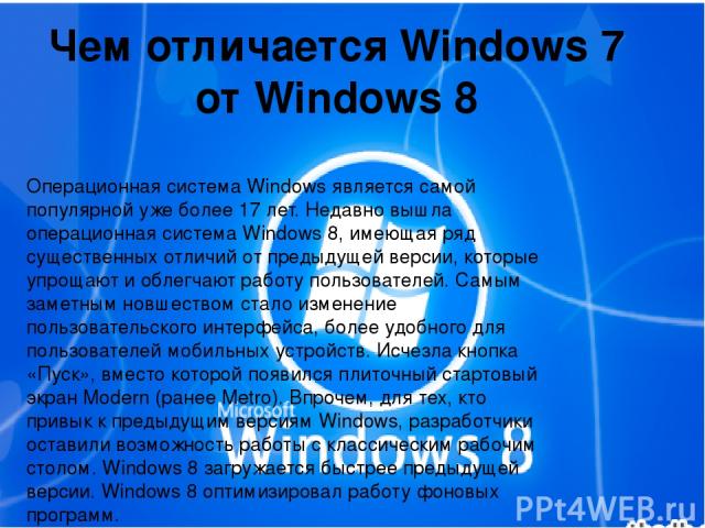 Чем отличается Windows 7 от Windows 8 Операционная система Windows является самой популярной уже более 17 лет. Недавно вышла операционная система Windows 8, имеющая ряд существенных отличий от предыдущей версии, которые упрощают и облегчают работу п…