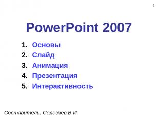 * PowerPoint 2007 Составитель: Селезнев В.И. Основы Слайд Анимация Презентация И