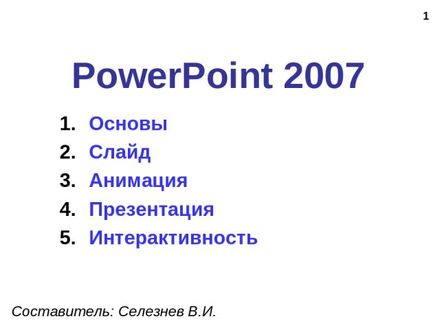 * PowerPoint 2007 Составитель: Селезнев В.И. Основы Слайд Анимация Презентация Интерактивность