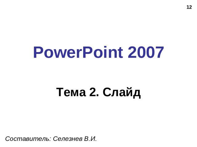 * PowerPoint 2007 Тема 2. Слайд Составитель: Селезнев В.И.