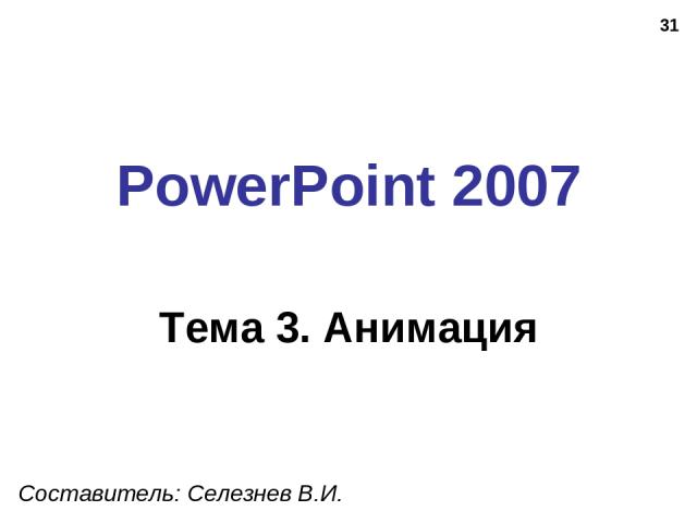* PowerPoint 2007 Тема 3. Анимация Составитель: Селезнев В.И.