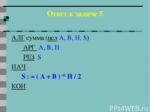 Ответ к задаче 5 АЛГ сумма (цел A, B, H, S) АРГ A, B, H РЕЗ S НАЧ S : = ( A + B