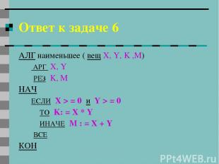 Ответ к задаче 6 АЛГ наименьшее ( вещ X, Y, K ,M) АРГ X, Y РЕЗ K, М НАЧ ЕСЛИ X >