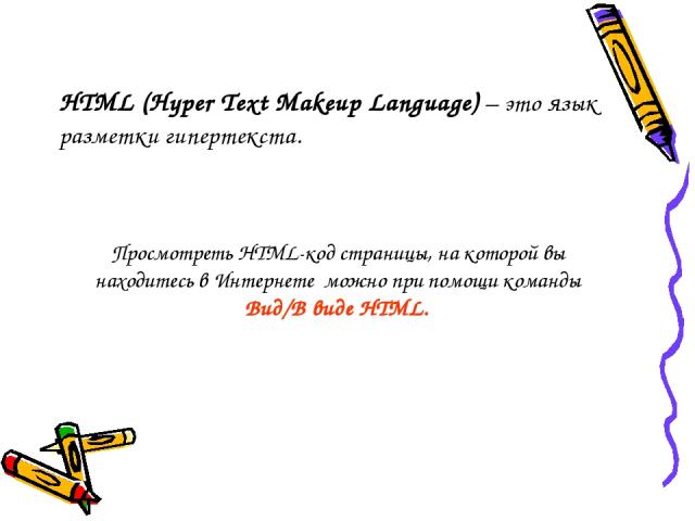 HTML (Hyper Text Makeup Language) – это язык разметки гипертекста. Просмотреть HTML-код страницы, на которой вы находитесь в Интернете можно при помощи команды Вид/В виде HTML.