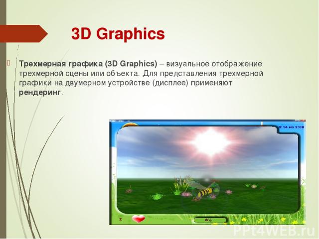 3D Graphics Трехмерная графика (3D Graphics) – визуальное отображение трехмерной сцены или объекта. Для представления трехмерной графики на двумерном устройстве (дисплее) применяют рендеринг.