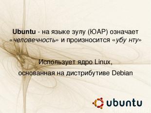 Ubuntu - на языке зулу (ЮАР) означает «человечность» и произносится «убу нту» Ис