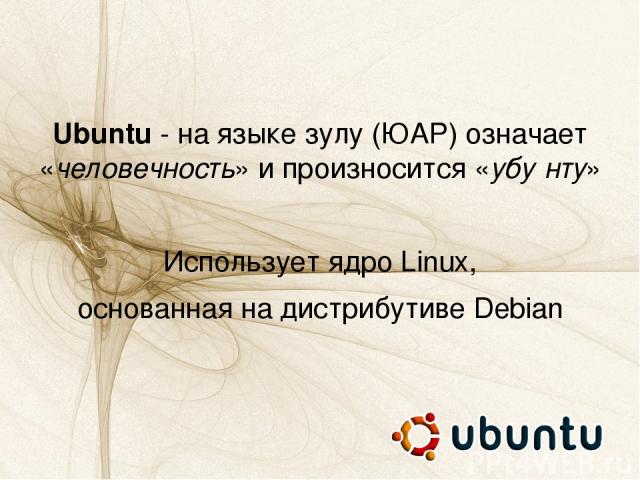 Ubuntu - на языке зулу (ЮАР) означает «человечность» и произносится «убу нту» Использует ядро Linux, основанная на дистрибутиве Debian