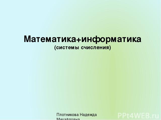 Математика+информатика (системы счисления) Плотникова Надежда Михайловна Плотников Виктор Егорович