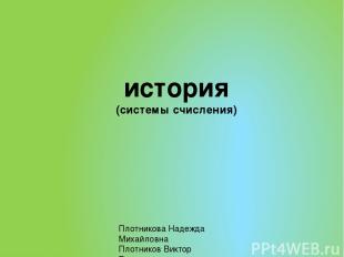 история (системы счисления) Плотникова Надежда Михайловна Плотников Виктор Егоро