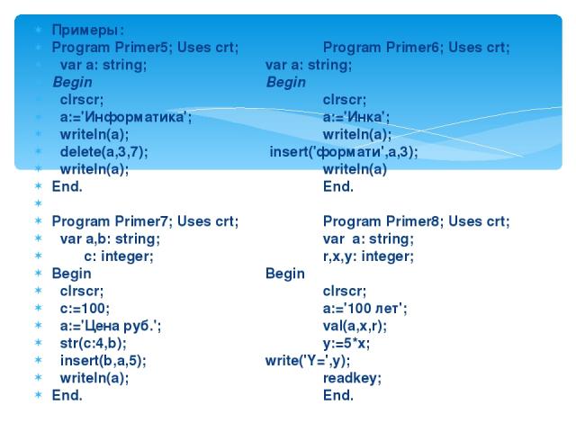 Примеры: Program Primer5; Uses crt; Program Primer6; Uses crt; var a: string; var a: string; Begin Begin clrscr; clrscr; a:='Информатика'; a:='Инка'; writeln(a); writeln(a); delete(a,3,7); insert('формати',a,3); writeln(a); writeln(a) End. End. Prog…