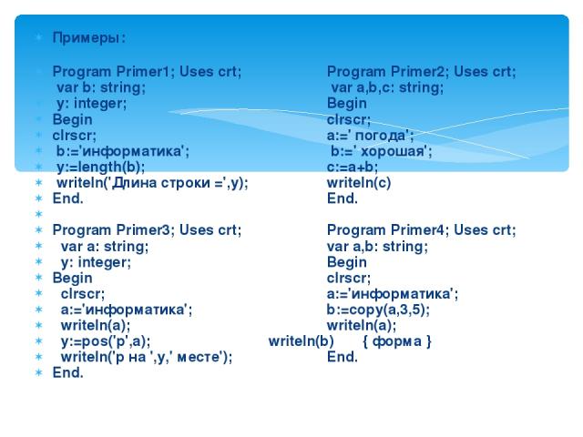 Примеры: Program Primer1; Uses crt; Program Primer2; Uses crt; var b: string; var a,b,c: string; y: integer; Begin Begin clrscr; clrscr; a:=' погода'; b:='информатика'; b:=' хорошая'; y:=length(b); c:=a+b; writeln('Длина строки =',y); writeln(c) End…
