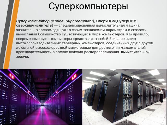Суперкомпьютеры Суперкомпью тер (с англ. Supercomputer), СверхЭВМ,СуперЭВМ, сверхвычисли тель) — специализированная вычислительная машина, значительно превосходящая по своим техническим параметрам и скорости вычислений большинство существующих в мир…