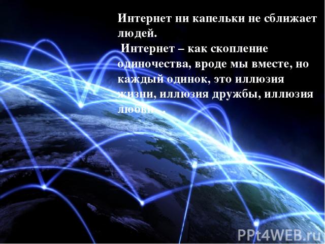 Интернет ни капельки не сближает людей. Интернет – как скопление одиночества, вроде мы вместе, но каждый одинок, это иллюзия жизни, иллюзия дружбы, иллюзия любви…