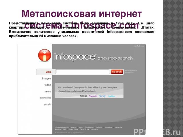 Метапоисковая интернет система - Infospace.com Представленная поисковая система была основана в 1996 году. Её штаб квартира находится в Белльвью, Вашингтоне, Соединенных Штатах. Ежемесячно количество уникальных посетителей Infospace.com составляет п…