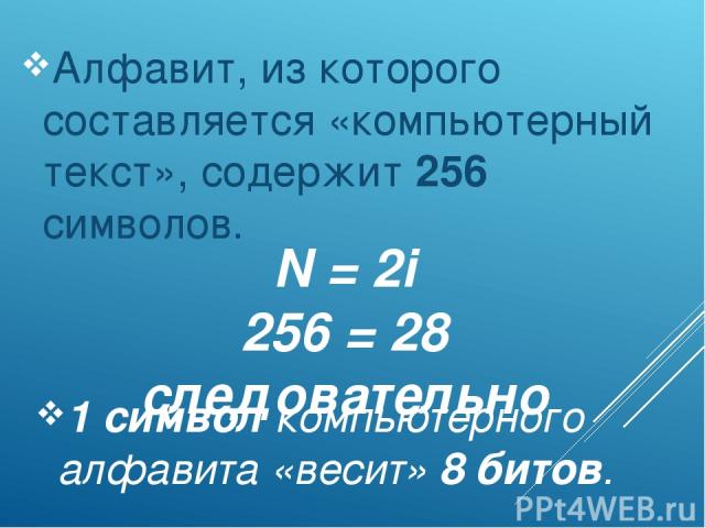 N = 2i 256 = 28 следовательно Алфавит, из которого составляется «компьютерный текст», содержит 256 символов. 1 символ компьютерного алфавита «весит» 8 битов.