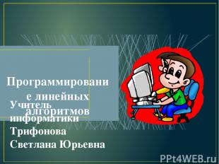 Программирование линейных алгоритмов Учитель информатики Трифонова Светлана Юрье