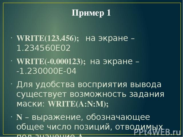 Пример 1 WRITE(123.456); на экране – 1.234560Е02 WRITE(-0.000123); на экране – -1.230000Е-04 Для удобства восприятия вывода существует возможность задания маски: WRITE(A:N:M); N – выражение, обозначающее общее число позиций, отводимых под значение А…