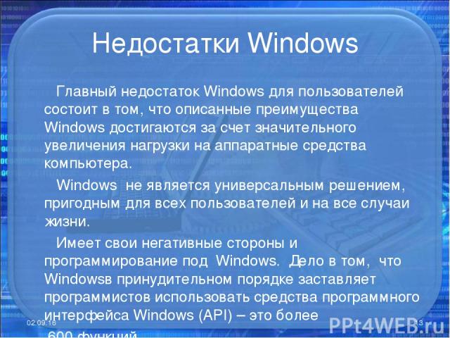Недостатки Windows Главный недостаток Windows для пользователей состоит в том, что описанные преимущества Windows достигаются за счет значительного увеличения нагрузки на аппаратные средства компьютера. Windows не является универсальным решением, пр…