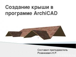 Создание крыши в программе ArchiCAD Составил преподаватель Розенкевич Н.Р.