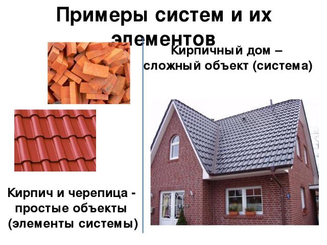 Примеры систем и их элементов Кирпич и черепица - простые объекты (элементы системы) Кирпичный дом – сложный объект (система)