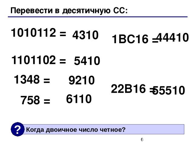 Перевести в десятичную СС: 1010112 = 1101102 = 4310 5410 1348 = 758 = 9210 6110 1BC16 = 22B16 = 44410 55510 Когда двоичное число четное? ?