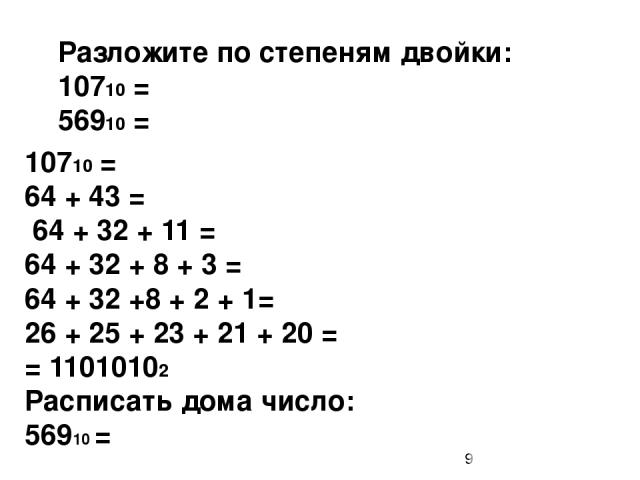 10710 = 64 + 43 = 64 + 32 + 11 = 64 + 32 + 8 + 3 = 64 + 32 +8 + 2 + 1= 26 + 25 + 23 + 21 + 20 = = 11010102 Расписать дома число: 56910 = Разложите по степеням двойки: 10710 = 56910 =