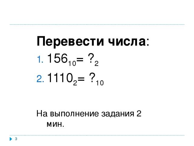 * Перевести числа: 15610= ?2 11102= ?10 На выполнение задания 2 мин.