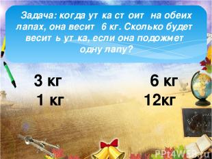 Задача: когда утка стоит на обеих лапах, она весит 6 кг. Сколько будет весить ут