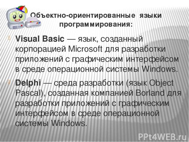 Объектно-ориентированные языки программирования: Visual Basic — язык, созданный корпорацией Microsoft для разработки приложений с графическим интерфейсом в среде операционной системы Windows. Delphi — среда разработки (язык Object Pascal), созданная…