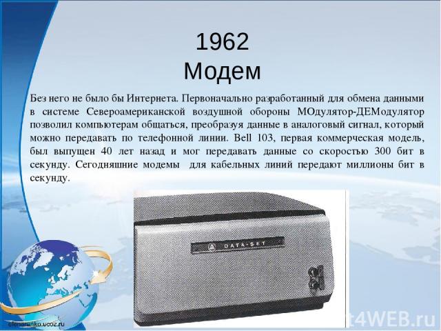 1962 Модем Без него не было бы Интернета. Первоначально разработанный для обмена данными в системе Североамериканской воздушной обороны МОдулятор-ДЕМодулятор позволил компьютерам общаться, преобразуя данные в аналоговый сигнал, который можно передав…
