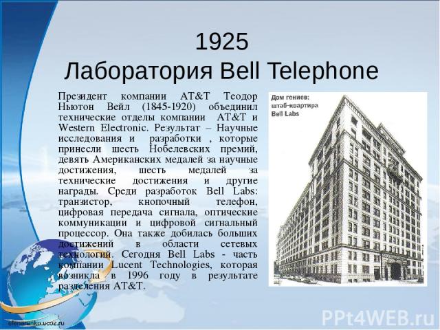 1925 Лаборатория Bell Telephone Президент компании AT&T Теодор Ньютон Вейл (1845-1920) объединил технические отделы компании AT&T и Western Electronic. Результат – Научные исследования и разработки , которые принесли шесть Нобелевских премий, девять…