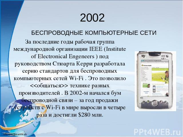 2002 БЕСПРОВОДНЫЕ КОМПЬЮТЕРНЫЕ СЕТИ За последние годы рабочая группа международной организации IEEE (Institute of Electronical Engeneers ) под руководством Стюарта Керри разработала серию стандартов для беспроводных компьютерных сетей Wi-Fi . Это по…