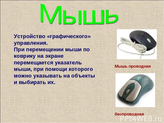 Устройство «графического» управления. При перемещении мыши по коврику на экране перемещается указатель мыши, при помощи которого можно указывать на объекты и выбирать их. Мышь проводная беспроводная