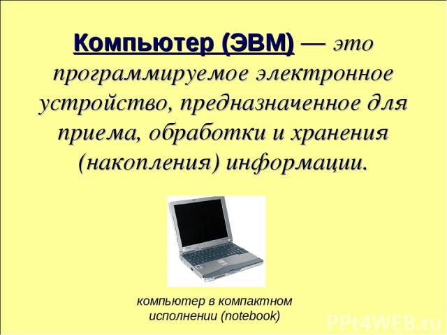 Компьютер (ЭВМ) — это программируемое электронное устройство, предназначенное для приема, обработки и хранения (накопления) информации. компьютер в компактном исполнении (notebook)