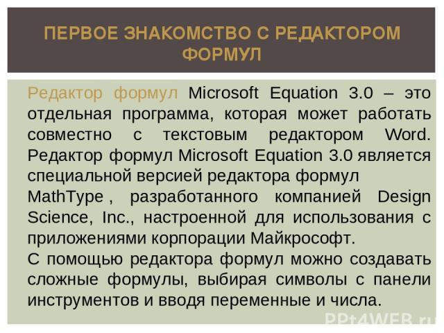 ПЕРВОЕ ЗНАКОМСТВО С РЕДАКТОРОМ ФОРМУЛ Редактор формул Microsoft Equation 3.0 – это отдельная программа, которая может работать совместно с текстовым редактором Word. Редактор формул Microsoft Equation 3.0 является специальной версией редактора форму…