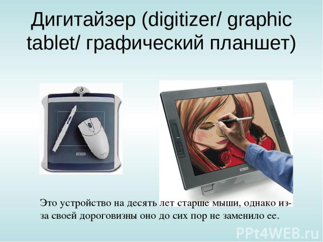 Дигитайзер (digitizer/ graphic tablet/ графический планшет) Это устройство на десять лет старше мыши, однако из-за своей дороговизны оно до сих пор не заменило ее.
