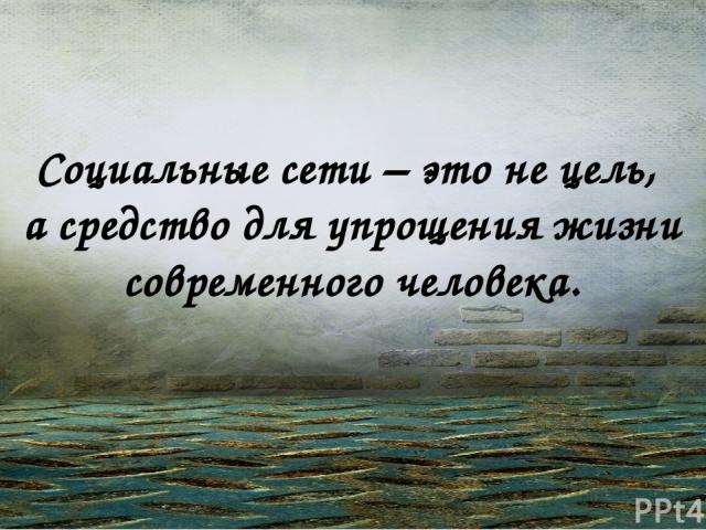 Социальные сети – это не цель, а средство для упрощения жизни современного человека.