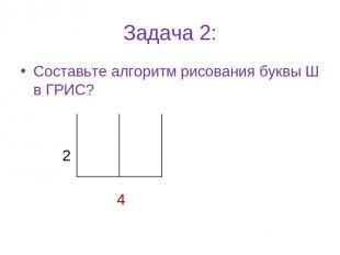Задача 2: Составьте алгоритм рисования буквы Ш в ГРИС? 2 4