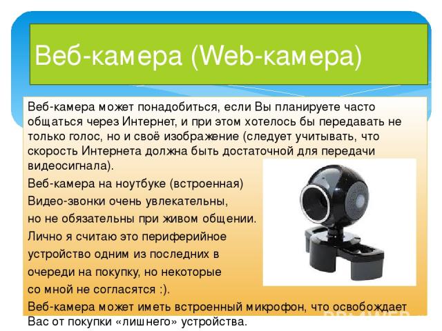 Веб-камера (Web-камера) Веб-камера может понадобиться, если Вы планируете часто общаться через Интернет, и при этом хотелось бы передавать не только голос, но и своё изображение (следует учитывать, что скорость Интернета должна быть достаточной для …