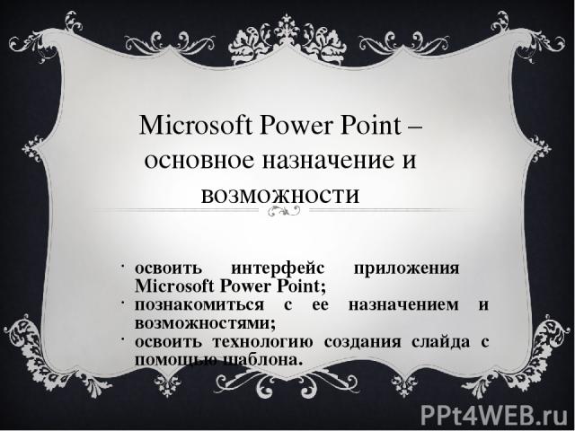 Microsoft Power Point – основное назначение и возможности освоить интерфейс приложения Microsoft Power Point; познакомиться с ее назначением и возможностями; освоить технологию создания слайда с помощью шаблона.